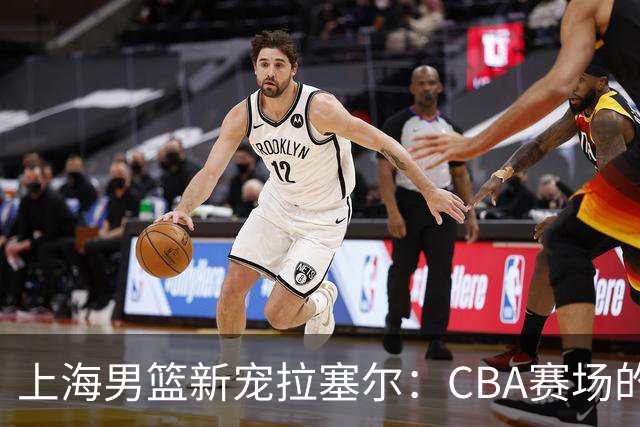 上海男篮新宠拉塞尔：CBA赛场的“无敌战斗机”！